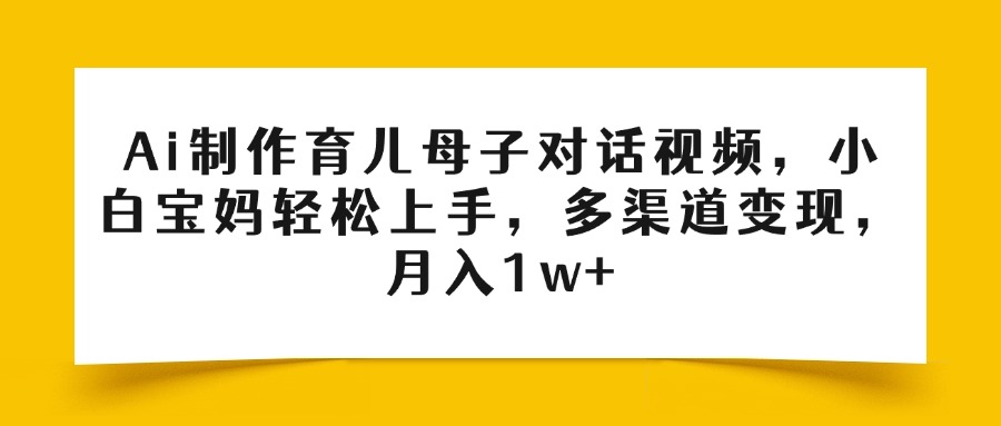 Ai制作育儿母子对话视频，小白宝妈轻松上手，多渠道变现，月入1w+网创吧-网创项目资源站-副业项目-创业项目-搞钱项目八海掘金网创吧