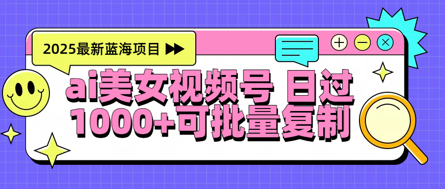 2025年最新蓝海项目 ai美女视频号 日入1000＋ 可批量复制网创吧-网创项目资源站-副业项目-创业项目-搞钱项目八海掘金网创吧