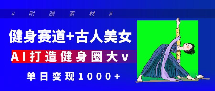 健身赛道+古人美女 AI打造健身圈大v 单日变现1000+网创吧-网创项目资源站-副业项目-创业项目-搞钱项目八海掘金网创吧