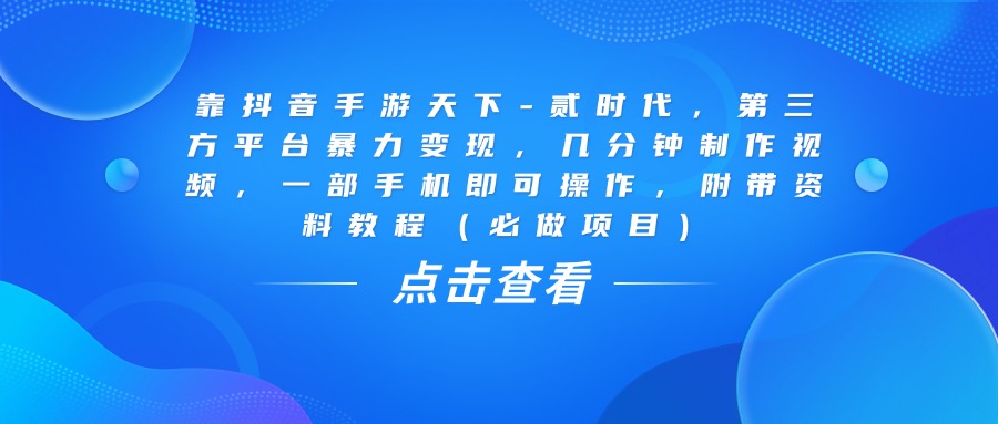靠抖音手游天下-贰时代，几分钟制作视频，第三方平台暴力变现，一部手机即可操作，附带资料教程（必做项目）网创吧-网创项目资源站-副业项目-创业项目-搞钱项目八海掘金网创吧
