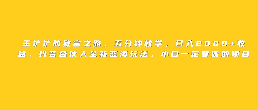 王铲铲的致富之路，日入2000+收益，五分钟教学，抖音合伙人全新蓝海玩法，小白一定要做的项目网创吧-网创项目资源站-副业项目-创业项目-搞钱项目八海掘金网创吧