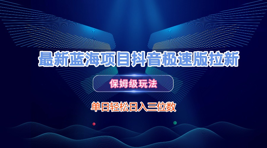 最新蓝海项目抖音极速版拉新，保姆级玩法，单日轻松日入三位数网创吧-网创项目资源站-副业项目-创业项目-搞钱项目八海掘金网创吧
