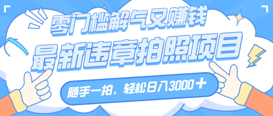 解气又赚钱的项目，随手一拍，轻松收入3000+，最新违章拍照赚钱网创吧-网创项目资源站-副业项目-创业项目-搞钱项目八海掘金网创吧