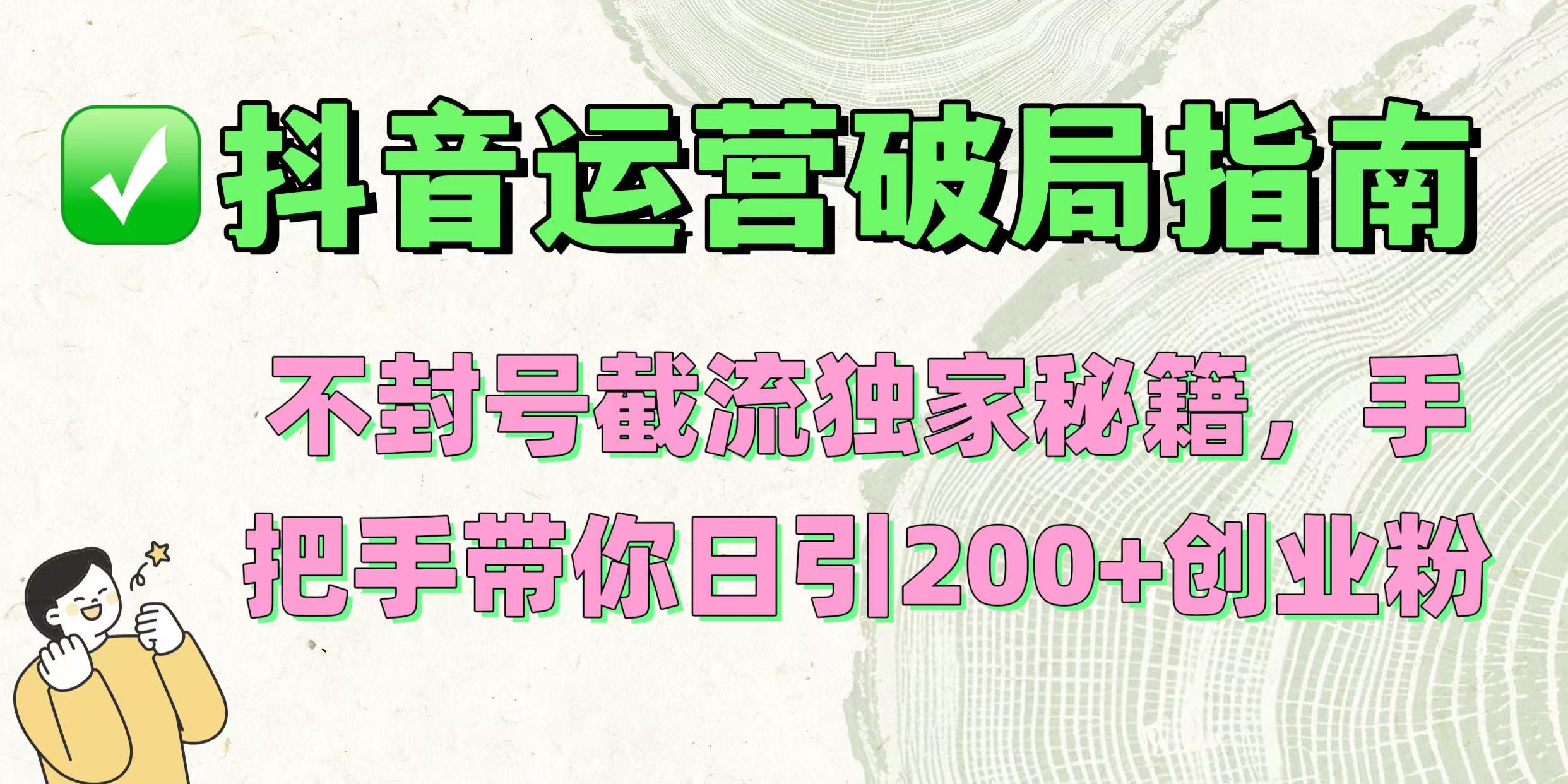 抖音运营破局指南！不封号截流独家秘籍，手把手带你日引200+创业粉网创吧-网创项目资源站-副业项目-创业项目-搞钱项目八海掘金网创吧