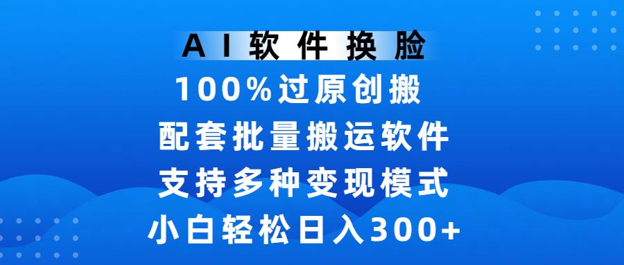 AI软件换脸，100%过原创，搬运涨粉必备，项目配套批量搬运软件及多种变现模式，小白轻松日入300+网创吧-网创项目资源站-副业项目-创业项目-搞钱项目八海掘金网创吧