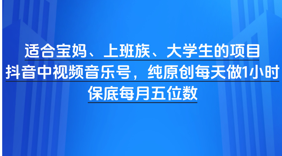 适合宝妈、上班族、大学生的项目，抖音中视频音乐号，纯原创每天做1小时，保底每月五位数网创吧-网创项目资源站-副业项目-创业项目-搞钱项目八海掘金网创吧