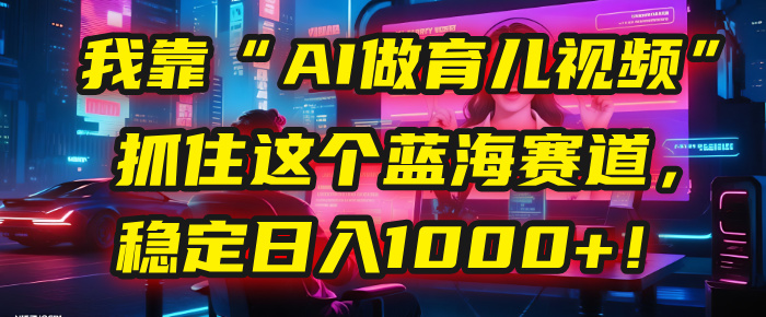我靠“AI做育儿视频”，抓住这个蓝海赛道，稳定日入1000+！网创吧-网创项目资源站-副业项目-创业项目-搞钱项目八海掘金网创吧