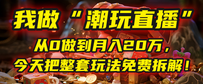 做“潮玩直播”，从0做到月入20万，今天把整套玩法免费拆解！网创吧-网创项目资源站-副业项目-创业项目-搞钱项目八海掘金网创吧
