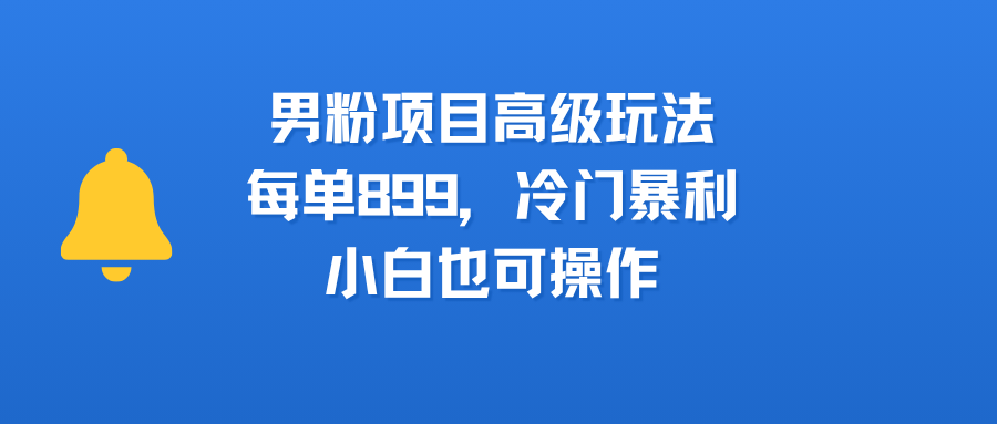 男粉项目高级玩法，每单899，冷门暴利，小白也可操作网创吧-网创项目资源站-副业项目-创业项目-搞钱项目八海掘金网创吧